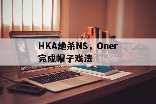 HKA绝杀NS，Oner完成帽子戏法